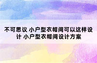 不可思议 小户型衣帽间可以这样设计 小户型衣帽间设计方案